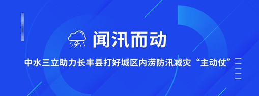 ?聞汛而動(dòng)，中水三立助力長豐縣打好防汛減災(zāi)“主動(dòng)仗”