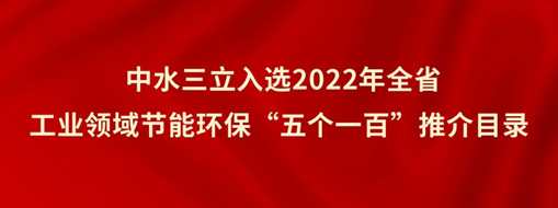 ?中水三立入選2022年全省工業(yè)領(lǐng)域節(jié)能環(huán)?！拔鍌€(gè)一百”推介目錄