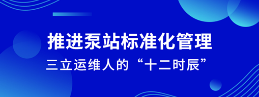 ?推進(jìn)泵站標(biāo)準(zhǔn)化管理！三立運(yùn)維人的“十二時(shí)辰”